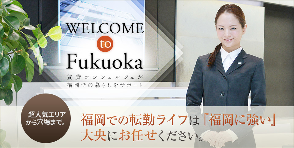  to Fukuoka 賃貸コンシェルジュが福岡での暮らしをサポート 超人気エリアから穴場まで。福岡での転勤ライフは『福岡に強い』大央にお任せください。